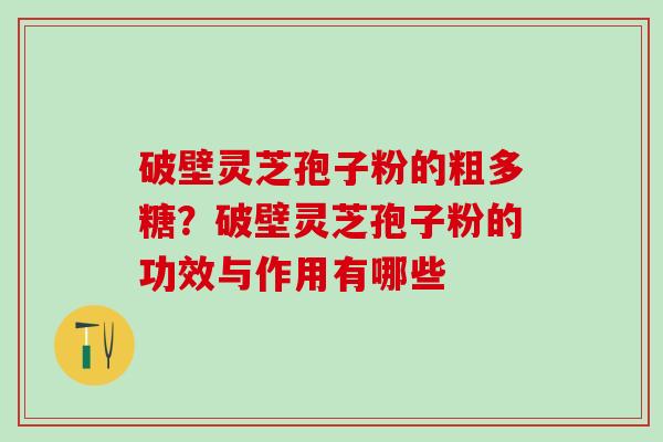 破壁灵芝孢子粉的粗多糖？破壁灵芝孢子粉的功效与作用有哪些