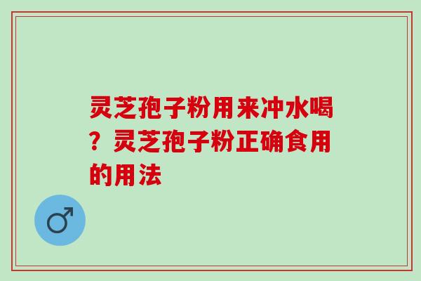 灵芝孢子粉用来冲水喝？灵芝孢子粉正确食用的用法