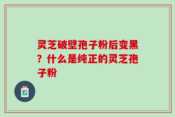 灵芝破壁孢子粉后变黑？什么是纯正的灵芝孢子粉