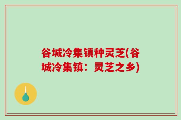 谷城冷集镇种灵芝(谷城冷集镇：灵芝之乡)