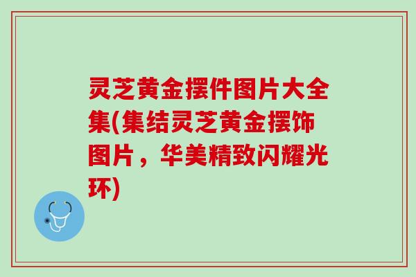 灵芝黄金摆件图片大全集(集结灵芝黄金摆饰图片,华美精致闪耀光环) 灵芝黄金摆件图片大全集(集结灵芝黄金摆饰图片,华美精致闪耀光环)