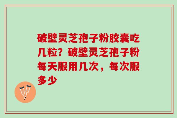 破壁灵芝孢子粉胶囊吃几粒？破壁灵芝孢子粉每天服用几次，每次服多少