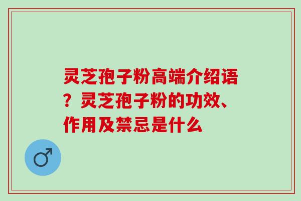 灵芝孢子粉高端介绍语？灵芝孢子粉的功效、作用及禁忌是什么