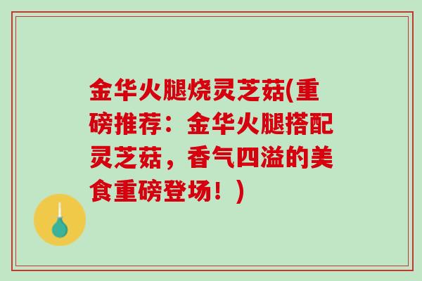 金华火腿烧灵芝菇(重磅推荐：金华火腿搭配灵芝菇，香气四溢的美食重磅登场！)