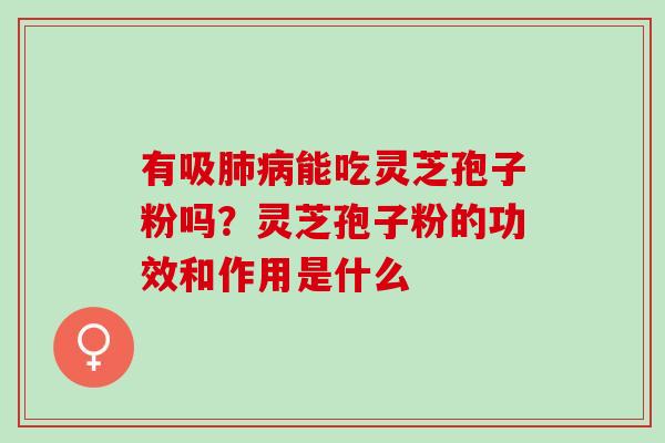 有吸肺病能吃灵芝孢子粉吗？灵芝孢子粉的功效和作用是什么