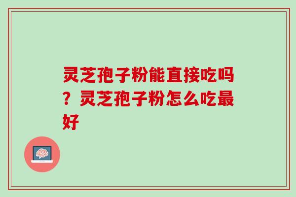灵芝孢子粉能直接吃吗？灵芝孢子粉怎么吃最好
