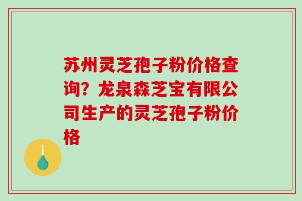 苏州灵芝孢子粉价格查询？龙泉森芝宝有限公司生产的灵芝孢子粉价格