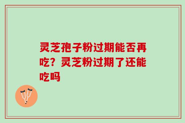 灵芝孢子粉过期能否再吃？灵芝粉过期了还能吃吗