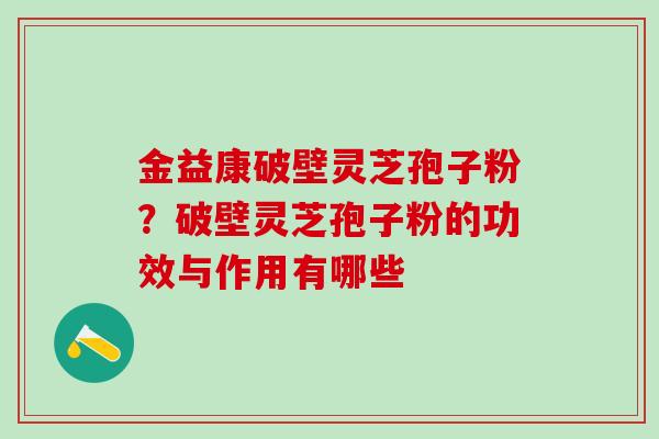 金益康破壁灵芝孢子粉？破壁灵芝孢子粉的功效与作用有哪些
