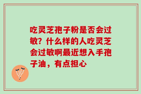吃灵芝孢子粉是否会过敏？什么样的人吃灵芝会过敏啊最近想入手孢子油，有点担心