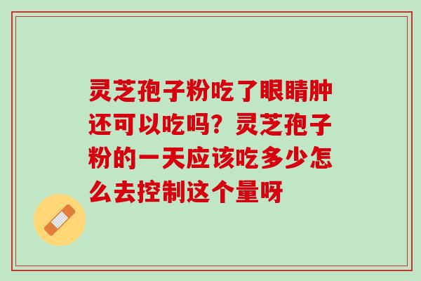 灵芝孢子粉吃了眼睛肿还可以吃吗？灵芝孢子粉的一天应该吃多少怎么去控制这个量呀