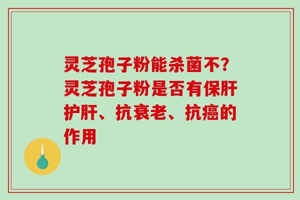 灵芝孢子粉能杀菌不?灵芝孢子粉是否有、抗、抗的作用 灵芝孢子粉能杀菌不?灵芝孢子粉是否有、抗、抗的作用