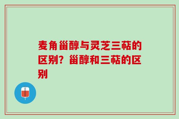 麦角甾醇与灵芝三萜的区别？甾醇和三萜的区别