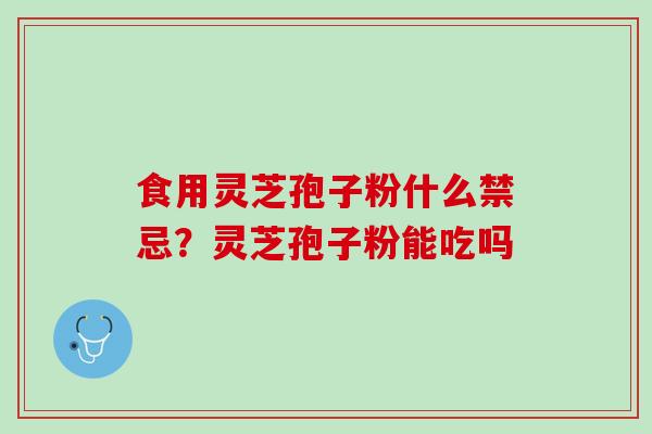 食用灵芝孢子粉什么禁忌？灵芝孢子粉能吃吗