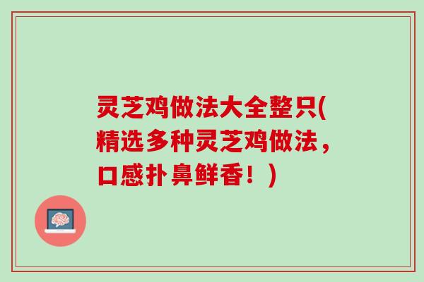 灵芝鸡做法大全整只(精选多种灵芝鸡做法，口感扑鼻鲜香！)