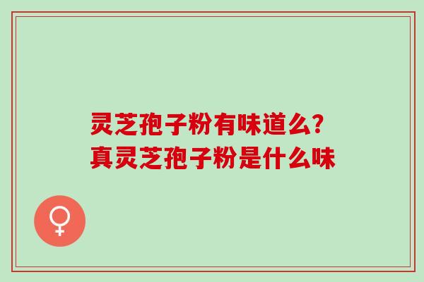 灵芝孢子粉有味道么？真灵芝孢子粉是什么味