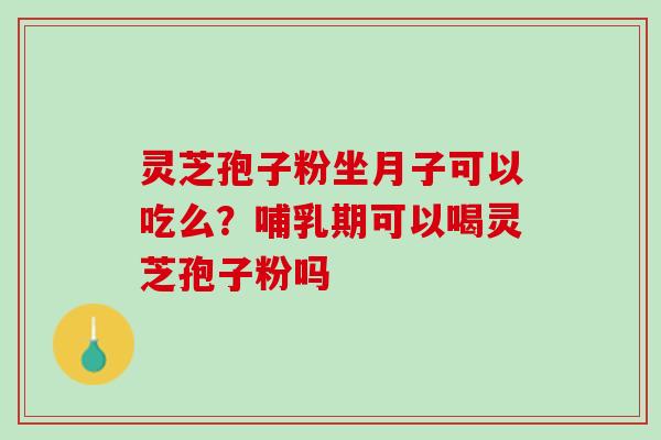 灵芝孢子粉坐月子可以吃么？哺乳期可以喝灵芝孢子粉吗