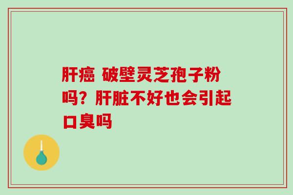 肝癌 破壁灵芝孢子粉吗？肝脏不好也会引起口臭吗