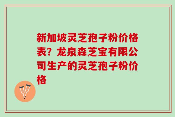 新加坡灵芝孢子粉价格表?龙泉森芝宝有限公司生产的灵芝孢子粉价格 新加坡灵芝孢子粉价格表?龙泉森芝宝有限公司生产的灵芝孢子粉价格