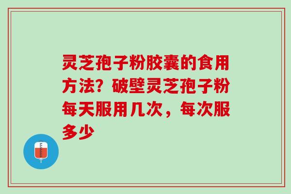 灵芝孢子粉胶囊的食用方法？破壁灵芝孢子粉每天服用几次，每次服多少