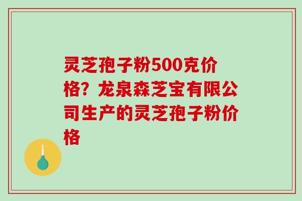 灵芝孢子粉500克价格?龙泉森芝宝有限公司生产的灵芝孢子粉价格 灵芝孢子粉500克价格?龙泉森芝宝有限公司生产的灵芝孢子粉价格