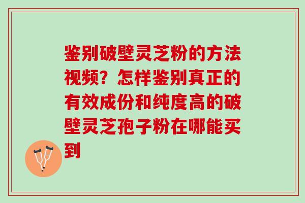 鉴别破壁灵芝粉的方法视频?怎样鉴别真正的有效成份和纯度高的破壁灵芝孢子粉在哪能买到 鉴别破壁灵芝粉的方法视频?怎样鉴别真正的有效成份和纯度高的破壁灵芝孢子粉在哪能买到