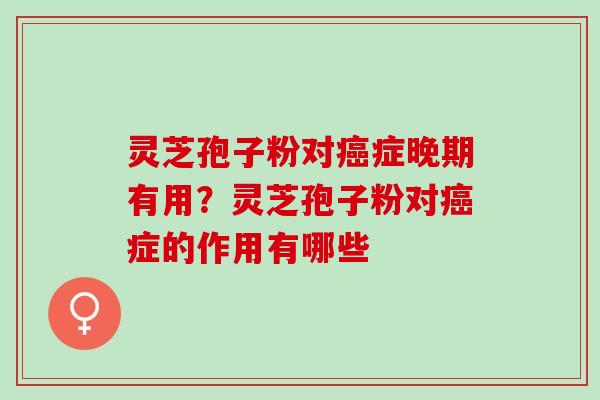 灵芝孢子粉对症晚期有用？灵芝孢子粉对症的作用有哪些