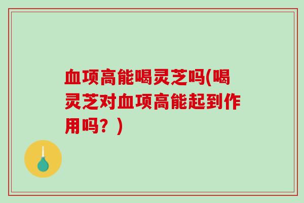血项高能喝灵芝吗(喝灵芝对血项高能起到作用吗？)