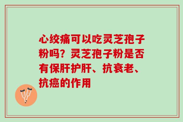 可以吃灵芝孢子粉吗？灵芝孢子粉是否有、抗、抗的作用