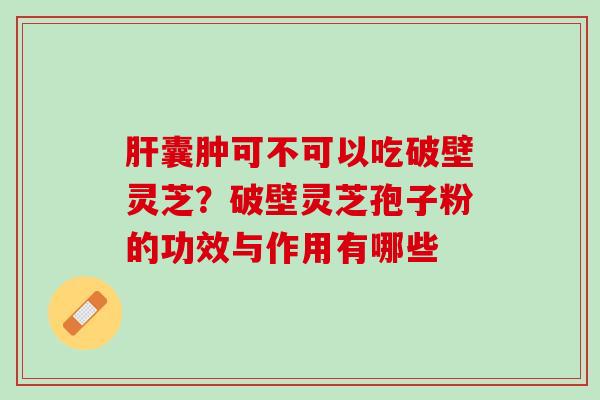 囊肿可不可以吃破壁灵芝?破壁灵芝孢子粉的功效与作用有哪些 囊肿可不可以吃破壁灵芝?破壁灵芝孢子粉的功效与作用有哪些