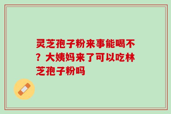 灵芝孢子粉来事能喝不?大姨妈来了可以吃林芝孢子粉吗 灵芝孢子粉来事能喝不?大姨妈来了可以吃林芝孢子粉吗