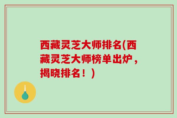 西藏灵芝大师排名(西藏灵芝大师榜单出炉，揭晓排名！)