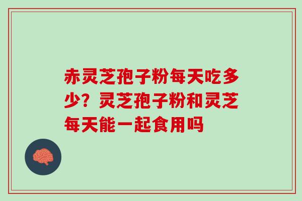 赤灵芝孢子粉每天吃多少？灵芝孢子粉和灵芝每天能一起食用吗