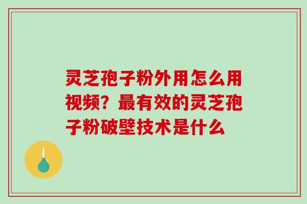灵芝孢子粉外用怎么用视频?有效的灵芝孢子粉破壁技术是什么 灵芝孢子粉外用怎么用视频?有效的灵芝孢子粉破壁技术是什么