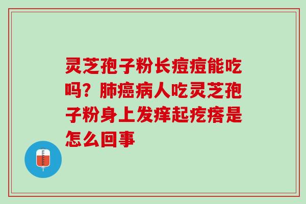 灵芝孢子粉长痘痘能吃吗?人吃灵芝孢子粉身上发痒起疙瘩是怎么回事 灵芝孢子粉长痘痘能吃吗?人吃灵芝孢子粉身上发痒起疙瘩是怎么回事