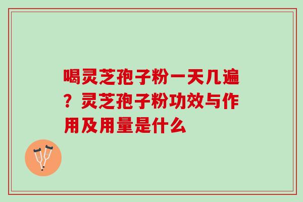 喝灵芝孢子粉一天几遍？灵芝孢子粉功效与作用及用量是什么