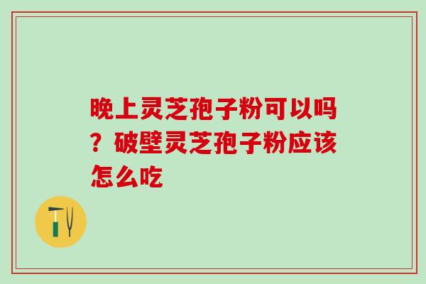 晚上灵芝孢子粉可以吗?破壁灵芝孢子粉应该怎么吃 晚上灵芝孢子粉可以吗?破壁灵芝孢子粉应该怎么吃