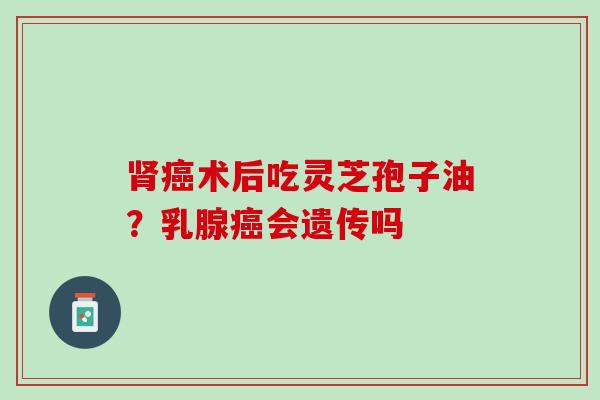 术后吃灵芝孢子油?乳腺会遗传吗 术后吃灵芝孢子油?乳腺会遗传吗