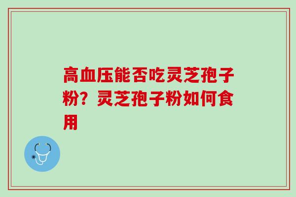 高能否吃灵芝孢子粉?灵芝孢子粉如何食用 高能否吃灵芝孢子粉?灵芝孢子粉如何食用