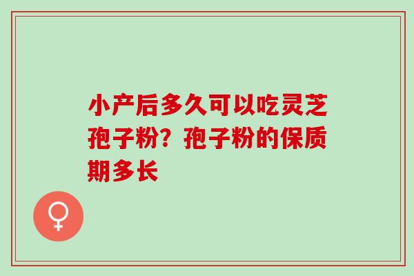 小产后多久可以吃灵芝孢子粉？孢子粉的保质期多长