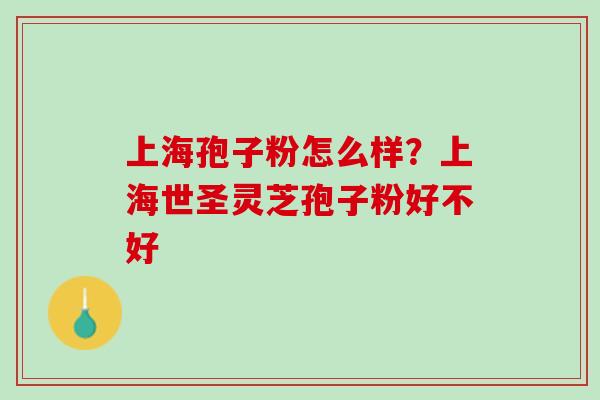 上海孢子粉怎么样?上海世圣灵芝孢子粉好不好 上海孢子粉怎么样?上海世圣灵芝孢子粉好不好