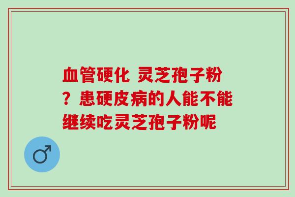 硬化 灵芝孢子粉?患硬皮的人能不能继续吃灵芝孢子粉呢 硬化 灵芝孢子粉?患硬皮的人能不能继续吃灵芝孢子粉呢