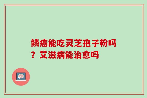 鳞癌能吃灵芝孢子粉吗？艾滋病能治愈吗