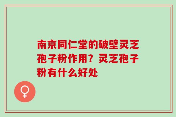 南京同仁堂的破壁灵芝孢子粉作用？灵芝孢子粉有什么好处