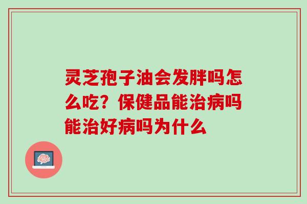 灵芝孢子油会发胖吗怎么吃？保健品能治病吗能治好病吗为什么