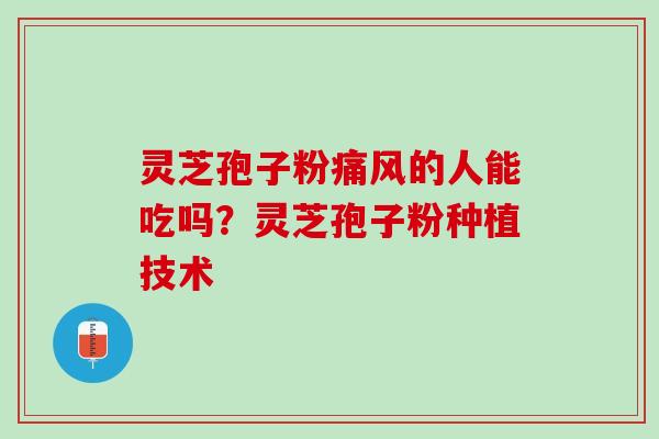 灵芝孢子粉痛风的人能吃吗?灵芝孢子粉种植技术 灵芝孢子粉痛风的人能吃吗?灵芝孢子粉种植技术