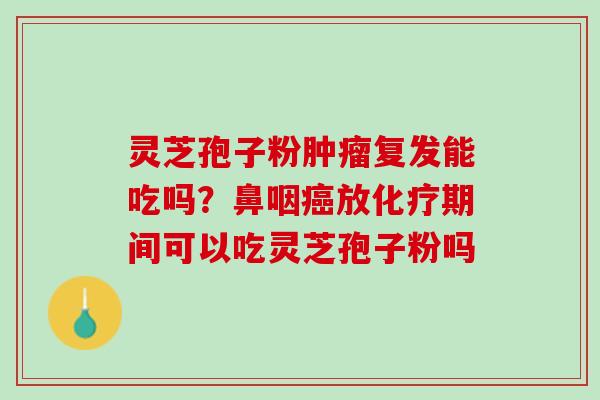 灵芝孢子粉肿瘤复发能吃吗？鼻咽癌放化疗期间可以吃灵芝孢子粉吗