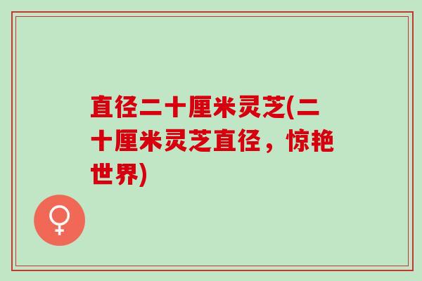 直径二十厘米灵芝(二十厘米灵芝直径，惊艳世界)