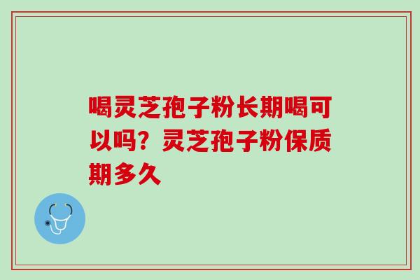 喝灵芝孢子粉长期喝可以吗?灵芝孢子粉保质期多久 喝灵芝孢子粉长期喝可以吗?灵芝孢子粉保质期多久