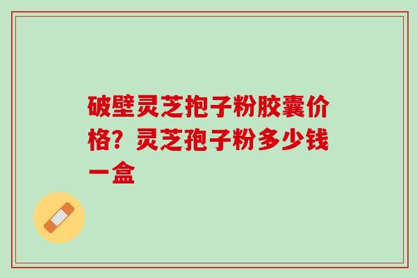 破壁灵芝抱子粉胶囊价格？灵芝孢子粉多少钱一盒